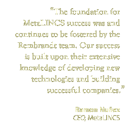 “The foundation for MetaLINCS success was and continues to be fostered by the Rembrandt team. Our success is built upon their extensive knowledge of developing new technologies and building successful companies.”